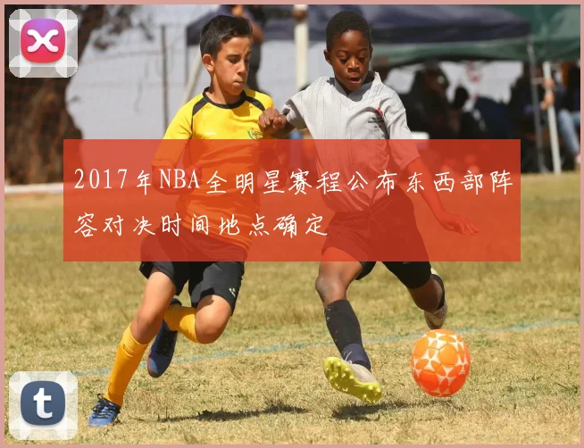 2017年NBA全明星赛程公布东西部阵容对决时间地点确定