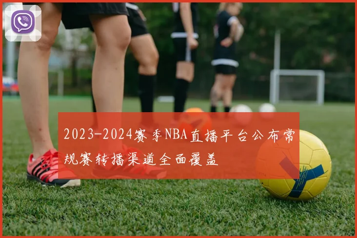 2023-2024赛季NBA直播平台公布常规赛转播渠道全面覆盖