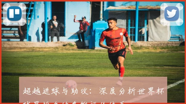 超越进球与助攻：深度分析世界杯球星排名的多维评价体系