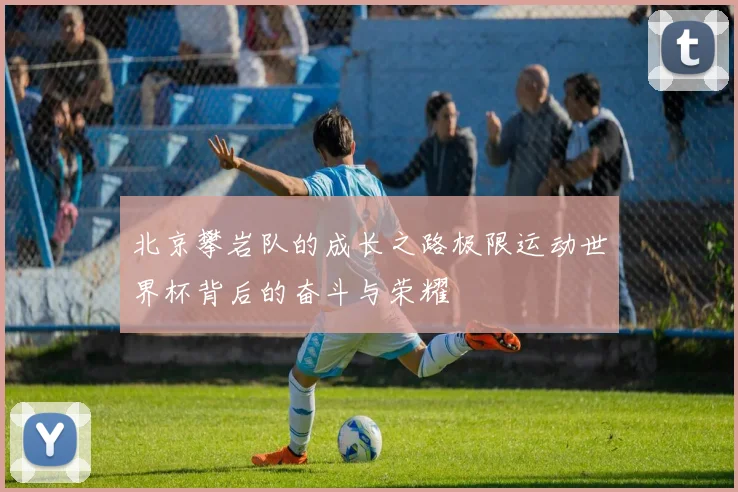 北京攀岩队的成长之路极限运动世界杯背后的奋斗与荣耀