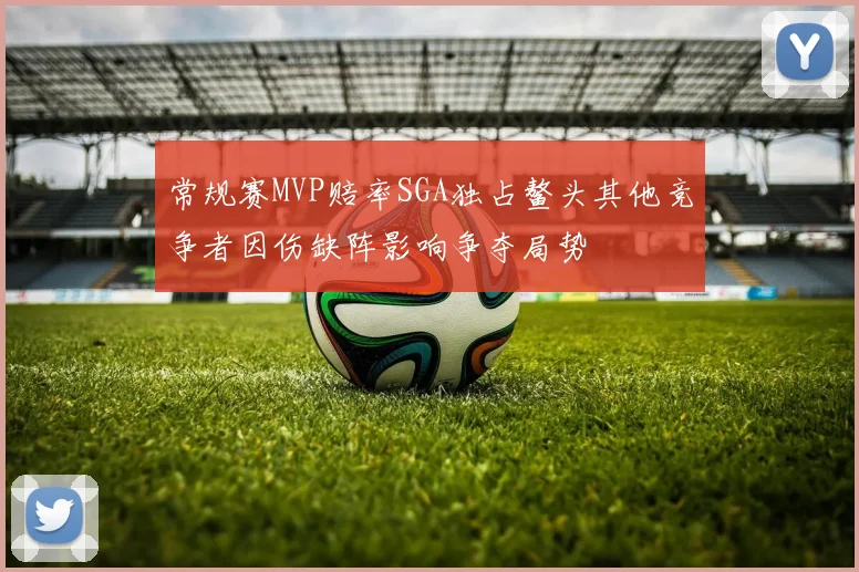 常规赛MVP赔率SGA独占鳌头其他竞争者因伤缺阵影响争夺局势