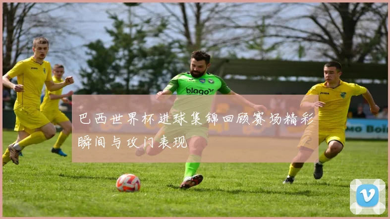 巴西世界杯进球集锦回顾赛场精彩瞬间与攻门表现