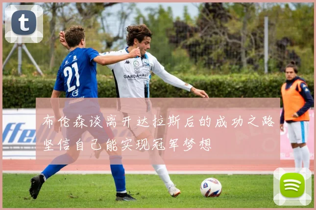 布伦森谈离开达拉斯后的成功之路坚信自己能实现冠军梦想
