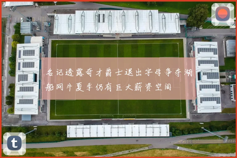 名记透露奇才爵士退出字母争夺湖船网牛夏季仍有巨大薪资空间