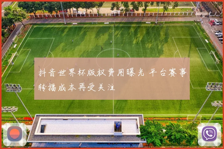 抖音世界杯版权费用曝光 平台赛事转播成本再受关注