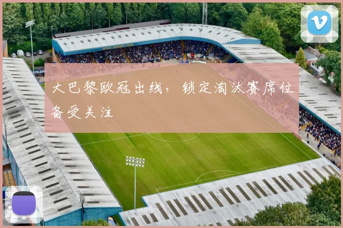 大巴黎欧冠出线，锁定淘汰赛席位备受关注